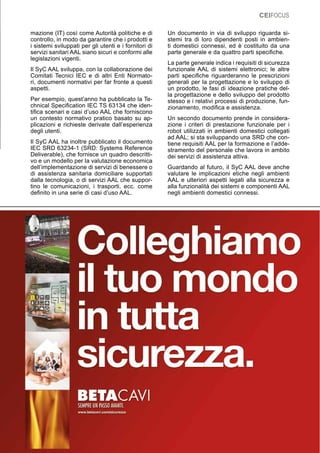 CEIFOCUS
11
mazione (IT) così come Autorità politiche e di
controllo, in modo da garantire che i prodotti e
i sistemi sviluppati per gli utenti e i fornitori di
servizi sanitari AAL siano sicuri e conformi alle
legislazioni vigenti.
Il SyC AAL sviluppa, con la collaborazione dei
Comitati Tecnici IEC e di altri Enti Normato-
ri, documenti normativi per far fronte a questi
aspetti.
Per esempio, quest’anno ha pubblicato la Te-
chnical Specification IEC TS 63134 che iden-
tifica scenari e casi d’uso AAL che forniscono
un contesto normativo pratico basato su ap-
plicazioni e richieste derivate dall’esperienza
degli utenti.
Il SyC AAL ha inoltre pubblicato il documento
IEC SRD 63234-1 (SRD: Systems Reference
Deliverable), che fornisce un quadro descritti-
vo e un modello per la valutazione economica
dell’implementazione di servizi di benessere o
di assistenza sanitaria domiciliare supportati
dalla tecnologia, o di servizi AAL che suppor-
tino le comunicazioni, i trasporti, ecc. come
definito in una serie di casi d’uso AAL.
Un documento in via di sviluppo riguarda si-
stemi tra di loro dipendenti posti in ambien-
ti domestici connessi, ed è costituito da una
parte generale e da quattro parti specifiche.
La parte generale indica i requisiti di sicurezza
funzionale AAL di sistemi elettronici; le altre
parti specifiche riguarderanno le prescrizioni
generali per la progettazione e lo sviluppo di
un prodotto, le fasi di ideazione pratiche del-
la progettazione e dello sviluppo del prodotto
stesso e i relativi processi di produzione, fun-
zionamento, modifica e assistenza.
Un secondo documento prende in considera-
zione i criteri di prestazione funzionale per i
robot utilizzati in ambienti domestici collegati
ad AAL; si sta sviluppando una SRD che con-
tiene requisiti AAL per la formazione e l’adde-
stramento del personale che lavora in ambito
dei servizi di assistenza attiva.
Guardando al futuro, il SyC AAL deve anche
valutare le implicazioni etiche negli ambienti
AAL e ulteriori aspetti legati alla sicurezza e
alla funzionalità dei sistemi e componenti AAL
negli ambienti domestici connessi.
 