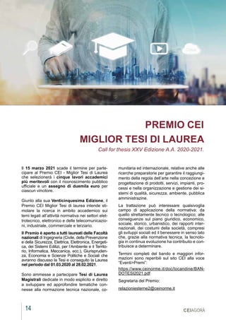 14
MARZO 2021
CEIAGORÀ
PREMIO CEI
MIGLIOR TESI DI LAUREA
Call for thesis XXV Edizione A.A. 2020-2021.
Il 15 marzo 2021 scade il termine per parte-
cipare al Premio CEI - Miglior Tesi di Laurea
che selezionerà i cinque lavori accademici
più meritevoli con il riconoscimento pubblico
ufficiale e un assegno di duemila euro per
ciascun vincitore.
Giunto alla sua Venticinquesima Edizione, il
Premio CEI Miglior Tesi di laurea intende sti-
molare la ricerca in ambito accademico sui
temi legati all’attività normativa nei settori elet-
trotecnico, elettronico e delle telecomunicazio-
ni, industriale, commerciale e terziario.
Il Premio è aperto a tutti laureati delle Facoltà
nazionali di Ingegneria (Civile, della Prevenzione
e della Sicurezza, Elettrica, Elettronica, Energeti-
ca, dei Sistemi Edilizi, per l’Ambiente e il Territo-
rio, Informatica, Meccanica, ecc.), Giurispruden-
za, Economia e Scienze Politiche e Sociali che
avranno discusso la Tesi e conseguito la Laurea
nel periodo dal 01.03.2020 al 28.02.2021.
Sono ammesse a partecipare Tesi di Laurea
Magistrali dedicate in modo esplicito e diretto
a sviluppare ed approfondire tematiche con-
nesse alla normazione tecnica nazionale, co-
munitaria ed internazionale, relative anche alle
ricerche preparatorie per garantire il raggiungi-
mento della regola dell’arte nella concezione e
progettazione di prodotti, servizi, impianti, pro-
cessi e nella organizzazione e gestione dei si-
stemi di qualità, sicurezza, ambiente, pubblica
amministrazine.
La trattazione può interessare qualsivoglia
campo di applicazione della normativa: da
quello strettamente tecnico o tecnologico, alle
conseguenze sul piano giuridico, economico,
sociale, storico, urbanistico, dei rapporti inter-
nazionali, dei costumi della società, compresi
gli sviluppi sociali ed il benessere in senso lato
che, grazie alla normativa tecnica, la tecnolo-
gia in continua evoluzione ha contribuito e con-
tribuisce a determinare.
Termini completi del bando e maggiori infor-
mazioni sono reperibili sul sito CEI alla voce
“Eventi>Premi”:
https://www.ceinorme.it/doc/locandine/BAN-
DOTESI2021.pdf
Segretaria del Premio:
relazioniesterne2@ceinorme.it
 