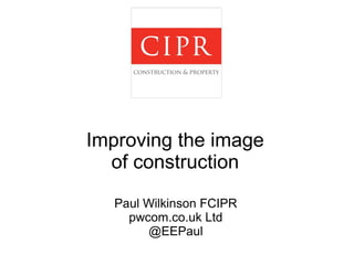 Improving the image 
of construction 
Paul Wilkinson FCIPR 
pwcom.co.uk Ltd 
@EEPaul 
 