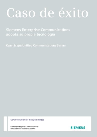 Caso de éxito
Siemens Enterprise Communications
adopta su propia tecnología

OpenScape Unified Communications Server




  Communication for the open minded


  Siemens Enterprise Communications
  www.siemens-enterprise.com/es
 