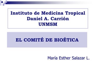 Instituto de Medicina Tropical
       Daniel A. Carrión
            UNMSM


  EL COMITÉ DE BIOÉTICA


              María Esther Salazar L.
 