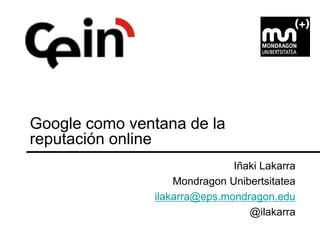 Google como ventana de la
reputación online
                              Iñaki Lakarra
                   Mondragon Unibertsitatea
               ilakarra@eps.mondragon.edu
                                 @ilakarra
 