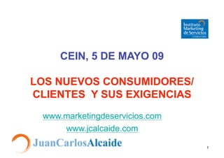 CEIN, 5 DE MAYO 09

LOS NUEVOS CONSUMIDORES/
CLIENTES Y SUS EXIGENCIAS
 www.marketingdeservicios.com
     www.jcalcaide.com

                                1
 