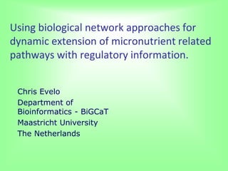Using biological network approaches for
dynamic extension of micronutrient related
pathways with regulatory information.


 Chris Evelo
 Department of
 Bioinformatics - BiGCaT
 Maastricht University
 The Netherlands
 