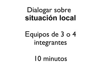 Dialogar sobre  situación local E quipos de 3 o 4 integrantes 10 minutos 