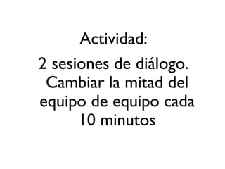 Actividad: 2 sesiones de diálogo. Cambiar la mitad del equipo de equipo cada 10 minutos 