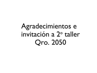 Agradecimientos e invitación a 2 o  taller Qro. 2050 