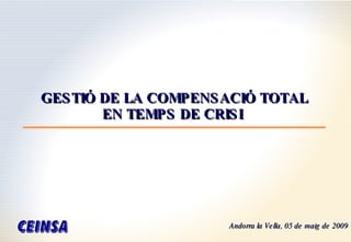 GESTIÓ DE LA COMPENSACIÓ TOTAL EN TEMPS DE CRISI   Andorra la Vella, 05 de maig de 2009 