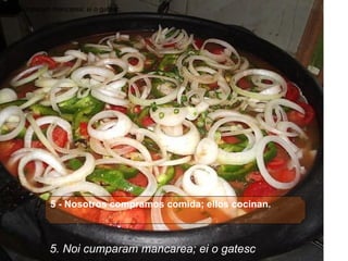   5 - Nosotros compramos comida; ellos cocinan.   Noi cumparam mancarea; ei o gatesc. 5. Noi cumparam mancarea; ei o gatesc . 