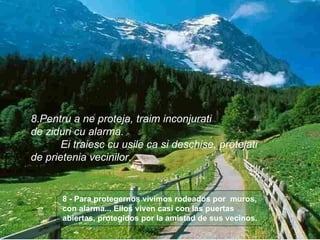 8 - Para protegernos vivimos rodeados por  muros, con alarma... Ellos viven casi con las puertas abiertas, protegidos por la amistad de sus vecinos.  8.Pentru a ne proteja, traim inconjurati  de ziduri cu alarma. Ei traiesc cu usile ca si deschise, protejati  de prietenia vecinilor. 
