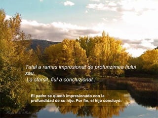 El padre se quedó impresionado con la profundidad de su hijo. Por fin, el hijo concluyó:     Tatal a ramas impresionat de profunzimea fiului sau. La sfarsit, fiul a concluzionat : 