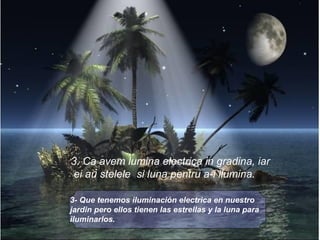 3- Que tenemos iluminación electrica en nuestro jardin pero ellos tienen las estrellas y la luna para iluminarlos.   3. Ca avem lumina electrica in gradina, iar ei au stelele  si luna pentru a-i ilumina.  
