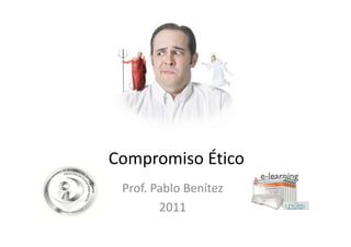 Compromiso Ético
           É
 Prof. Pablo Benítez
        2011
 