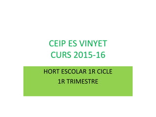 CEIP ES VINYET
CURS 2015-16
HORT ESCOLAR 1R CICLE
1R TRIMESTRE
 
