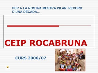 CEIP   ROCABRUNA CURS 2006/07 PER A LA NOSTRA MESTRA PILAR, RECORD D’UNA DÈCADA... 