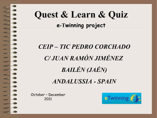 Quest & Learn & Quiz e -T winning project October – December  2011 CEIP – TIC PEDRO CORCHADO C/ JUAN RAMÓN JIMÉNEZ  BAILÉN (JAÉN) ANDALUSSIA - SPAIN 