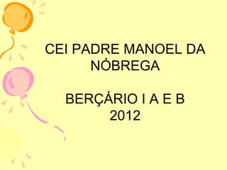 CEI PADRE MANOEL DA
      NÓBREGA

  BERÇÁRIO I A E B
       2012
 