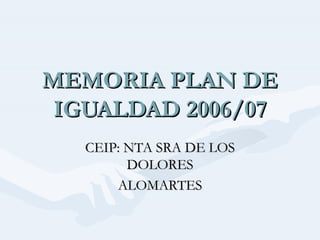 MEMORIA PLAN DE IGUALDAD 2006/07 CEIP: NTA SRA DE LOS DOLORES ALOMARTES 