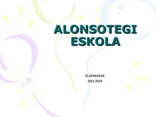 ALONSOTEGI
ESKOLA
ELIKAGAIAK
2011-2014

 