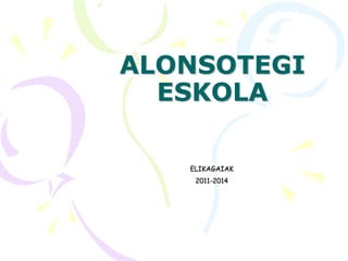 ALONSOTEGI
ESKOLA
ELIKAGAIAK
2011-2014
 