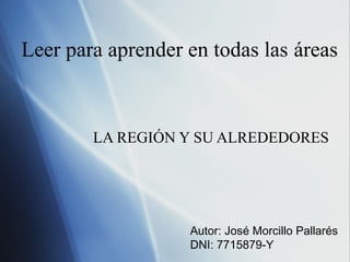 Leer para aprender en todas las áreas
LA REGIÓN Y SU ALREDEDORES
Autor: José Morcillo Pallarés
DNI: 7715879-Y
 