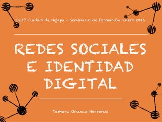 CEIP Ciudad de Nejapa - Seminario de formación Enero 2016
REDES SOCIALES
E IDENTIDAD
DIGITAL
Tamara Orozco Herreros
 