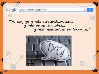 “Yo soy yo y mis circunstancias…
y mis redes sociales...
y mis resultados en Google...”
 