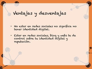 Ventajas y desventajas
•  No estar en redes sociales no significa no
tener identidad digital.
•  Estar en redes sociales, blog y webs te da
control sobre tu identidad digital y
reputación.
 