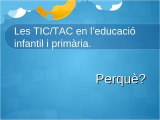 Les TIC/TAC en l’educació infantil i primària. Perquè? 