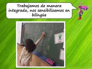 Trabajamos de manera
integrada, nos sensibilizamos en
bilingüe
 