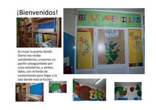 ¡Bienvenidos!




Al cruzar la puerta donde
Glorio nos recibe
saludándonos, cruzamos un
pasillo salvoguardado por
unas estanterías, a ambos
lados, con el fondo de
conocimiento para llegar a la
sala donde está la ficción.
 