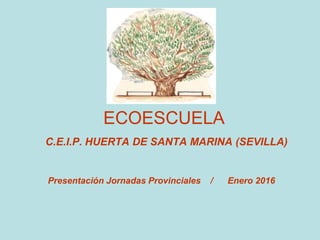 ECOESCUELA
C.E.I.P. HUERTA DE SANTA MARINA (SEVILLA)
Presentación Jornadas Provinciales / Enero 2016
 