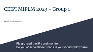CEIPI MIPLM 2023 - Group 1
Week 1 Assignment
Please read the IP trend monitor.
Do you observe those trends in your industry/law firm?
 