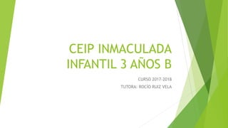 CEIP INMACULADA
INFANTIL 3 AÑOS B
CURSO 2017-2018
TUTORA: ROCÍO RUIZ VELA
 