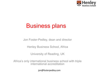 Business plans

       Jon Foster-Pedley, dean and director

          Henley Business School, Africa

             University of Reading, UK

Africa’s only international business school with triple
               international accreditation

                    jon@fosterpedley.com
 