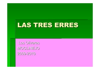 LAS TRES ERRES

 Los Olivares
MOCLINEJO
2009-2010
 