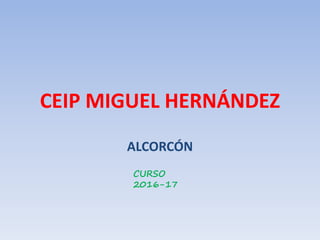 CEIP MIGUEL HERNÁNDEZ
ALCORCÓN
CURSO
2016-17
 