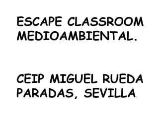 ESCAPE CLASSROOM
MEDIOAMBIENTAL.
CEIP MIGUEL RUEDA
PARADAS, SEVILLA.
 