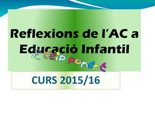 Reflexions de l’AC a
Educació Infantil
CURS 2015/16
 