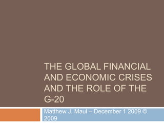 The Global financial and economic crises and the role of the g-20 Matthew J. Maul – December 1 2009 © 2009 