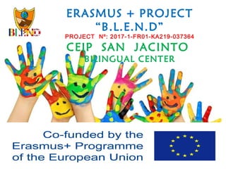 ERASMUS + PROJECT
“B.L.E.N.D”
PROJECT Nº: 2017-1-FR01-KA219-037364
CEIP SAN JACINTO
BILINGUAL CENTER
 