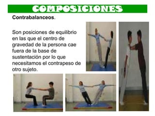 COMPOSICIONES
Contrabalanceos.
Son posiciones de equilibrio
en las que el centro de
gravedad de la persona cae
fuera de la base de
sustentación por lo que
necesitamos el contrapeso de
otro sujeto.
 
