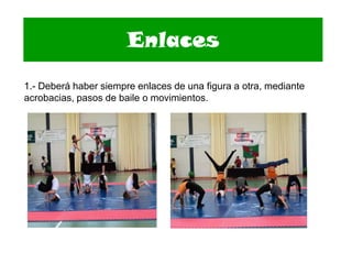 Enlaces
1.- Deberá haber siempre enlaces de una figura a otra, mediante
acrobacias, pasos de baile o movimientos.
 