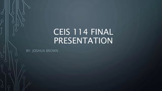 CEIS 114 FINAL
PRESENTATION
BY: JOSHUA BROWN
 