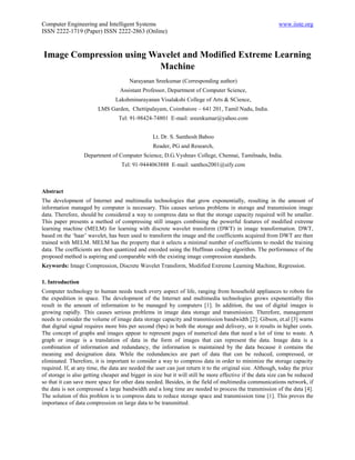 Computer Engineering and Intelligent Systems                                                              www.iiste.org
ISSN 2222-1719 (Paper) ISSN 2222-2863 (Online)


Image Compression using Wavelet and Modified Extreme Learning
                          Machine
                                       Narayanan Sreekumar (Corresponding author)
                                   Assistant Professor, Department of Computer Science,
                                 Lakshminarayanan Visalakshi College of Arts & SCience,
                         LMS Garden, Chettipalayam, Coimbatore – 641 201, Tamil Nadu, India.
                                  Tel: 91-98424-74801 E-mail: sreenkumar@yahoo.com


                                                 Lt. Dr. S. Santhosh Baboo
                                                 Reader, PG and Research,
                  Department of Computer Science, D.G.Vyshnav College, Chennai, Tamilnadu, India.
                                   Tel: 91-9444063888 E-mail: santhos2001@sify.com



Abstract
The development of Internet and multimedia technologies that grow exponentially, resulting in the amount of
information managed by computer is necessary. This causes serious problems in storage and transmission image
data. Therefore, should be considered a way to compress data so that the storage capacity required will be smaller.
This paper presents a method of compressing still images combining the powerful features of modified extreme
learning machine (MELM) for learning with discrete wavelet transform (DWT) in image transformation. DWT,
based on the ‘haar’ wavelet, has been used to transform the image and the coefficients acquired from DWT are then
trained with MELM. MELM has the property that it selects a minimal number of coefficients to model the training
data. The coefficients are then quantized and encoded using the Huffman coding algorithm. The performance of the
proposed method is aspiring and comparable with the existing image compression standards.
Keywords: Image Compression, Discrete Wavelet Transform, Modified Extreme Learning Machine, Regression.

1. Introduction
Computer technology to human needs touch every aspect of life, ranging from household appliances to robots for
the expedition in space. The development of the Internet and multimedia technologies grows exponentially this
result in the amount of information to be managed by computers [1]. In addition, the use of digital images is
growing rapidly. This causes serious problems in image data storage and transmission. Therefore, management
needs to consider the volume of image data storage capacity and transmission bandwidth [2]. Gibson, et.al [3] warns
that digital signal requires more bits per second (bps) in both the storage and delivery, so it results in higher costs.
The concept of graphs and images appear to represent pages of numerical data that need a lot of time to waste. A
graph or image is a translation of data in the form of images that can represent the data. Image data is a
combination of information and redundancy, the information is maintained by the data because it contains the
meaning and designation data. While the redundancies are part of data that can be reduced, compressed, or
eliminated. Therefore, it is important to consider a way to compress data in order to minimize the storage capacity
required. If, at any time, the data are needed the user can just return it to the original size. Although, today the price
of storage is also getting cheaper and bigger in size but it will still be more effective if the data size can be reduced
so that it can save more space for other data needed. Besides, in the field of multimedia communications network, if
the data is not compressed a large bandwidth and a long time are needed to process the transmission of the data [4].
The solution of this problem is to compress data to reduce storage space and transmission time [1]. This proves the
importance of data compression on large data to be transmitted.
 