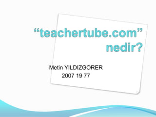 “teachertube.com” nedir? Metin YILDIZGORER 2007 19 77 