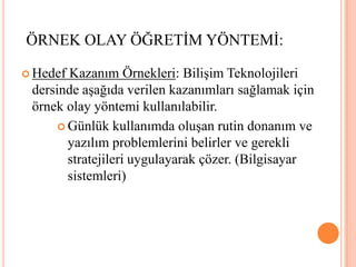 ÖRNEK OLAY ÖĞRETİM YÖNTEMİ:Hedef Kazanım Örnekleri: Bilişim Teknolojileri dersinde aşağıda verilen kazanımları sağlamak için örnek olayyöntemi kullanılabilir.