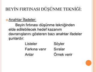 		Bu teknikte birincil amaç: en hızlı şekilde çok sayıda kişiden çok sayıda fikir elde etmektir. Tekniğin bir diğer yararı da yaratıcı düşüncenin önündeki yanlışa düşme kaygısını kaldırmasıdır.		Bir problem çözme yöntemi olarak ilk kez Alex Osborne tarafından 1939 yılında reklam endüstrisinde kullanıldığı düşünülmektedir.BEYİN FIRTINASI DÜŞÜNME TEKNİĞİ: