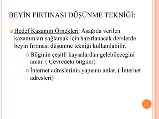 Anahtar İfadeler:  		Beyin fırtınası düşünme tekniğinden elde edilebilecek hedef kazanım davranışlarını gösteren bazı anahtar ifadeler şunlardır:		Listeler		Söyler 		Farkına varır 	Sıralar 		Anlar 		Örnek verirBEYİN FIRTINASI DÜŞÜNME TEKNİĞİ: