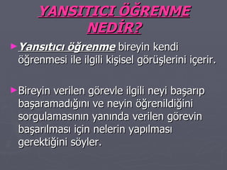 YANSITICI ÖĞRENME NEDİR? Yansıtıcı öğrenme  bireyin kendi öğrenmesi ile ilgili kişisel görüşlerini içerir. Bireyin verilen görevle ilgili neyi başarıp başaramadığını ve neyin öğrenildiğini sorgulamasının yanında verilen görevin başarılması için nelerin yapılması gerektiğini söyler. 